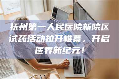 赤壁抚州第一人民医院新院区试药活动拉开帷幕，开启医界新纪元！ 第1张