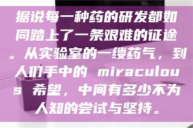 赤壁据说每一种药的研发都如同踏上了一条艰难的征途。从实验室的一缕药气，到人们手中的 miraculous 希望，中间有多少不为人知的尝试与坚持。 第1张