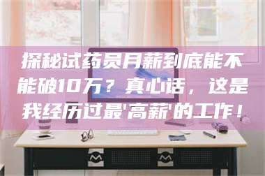 赤壁探秘试药员月薪到底能不能破10万？真心话，这是我经历过最'高薪'的工作！ 第1张
