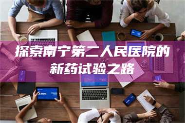 赤壁探索南宁第二人民医院的新药试验之路 第1张