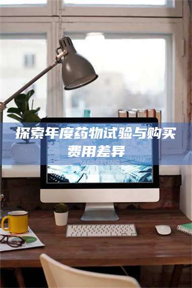 赤壁探索年度药物试验与购买费用差异 第1张