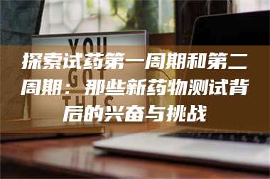 赤壁探索试药第一周期和第二周期:那些新药物测试背后的兴奋与挑战 第1张 赤壁探索试药第一周期和第二周期:那些新药物测试背后的兴奋与挑战 第1张