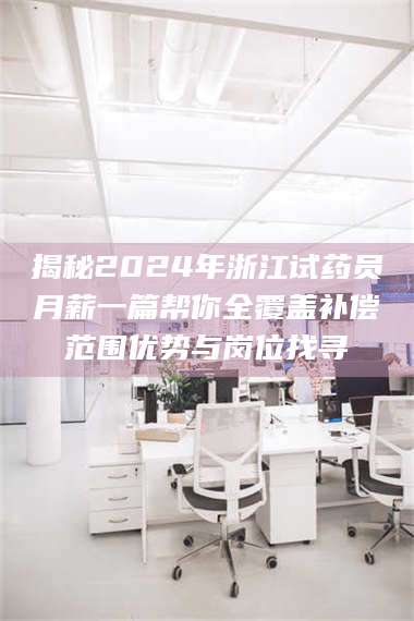 赤壁揭秘2024年浙江试药员月薪一篇帮你全覆盖补偿范围优势与岗位找寻 第1张 赤壁揭秘2024年浙江试药员月薪一篇帮你全覆盖补偿范围优势与岗位找寻 第1张