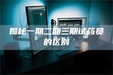 赤壁揭秘一期二期三期试药员的区别 第1张