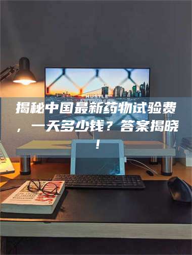 赤壁揭秘中国最新药物试验费，一天多少钱？答案揭晓！ 第1张