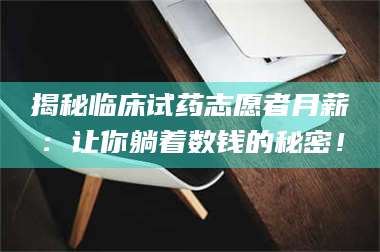 赤壁揭秘临床试药志愿者月薪：让你躺着数钱的秘密！ 第1张