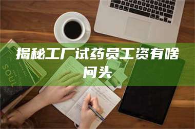 赤壁揭秘工厂试药员工资有啥问头 第1张