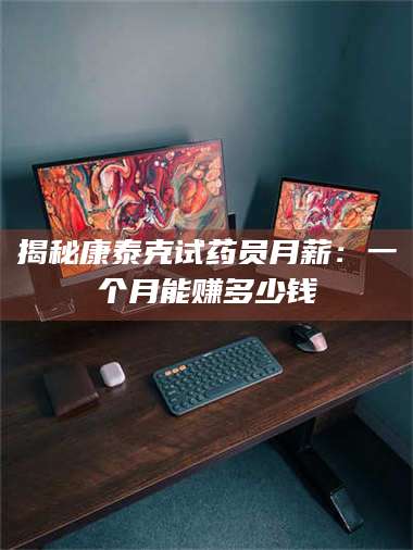 赤壁揭秘康泰克试药员月薪：一个月能赚多少钱 第1张