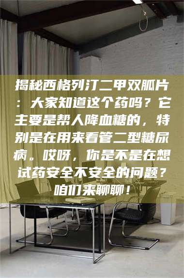 赤壁揭秘西格列汀二甲双胍片:大家知道这个药吗?它主要是帮人降血糖的,特别是在用来看管二型糖尿病。哎呀,你是不是在想试药安全不安全的问题?咱们来聊聊! 第1张 赤壁揭秘西格列汀二甲双胍片:大家知道这个药吗?它主要是帮人降血糖的,特别是在用来看管二型糖尿病。哎呀,你是不是在想试药安全不安全的问题?咱们来聊聊! 第1张