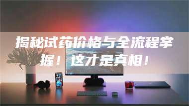 赤壁揭秘试药价格与全流程掌握!这才是真相! 第1张 赤壁揭秘试药价格与全流程掌握!这才是真相! 第1张