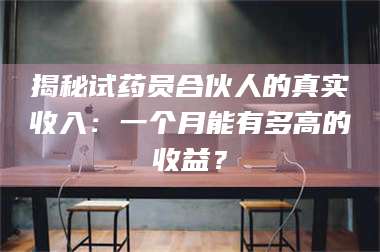赤壁揭秘试药员合伙人的真实收入:一个月能有多高的收益? 第1张 赤壁揭秘试药员合伙人的真实收入:一个月能有多高的收益? 第1张
