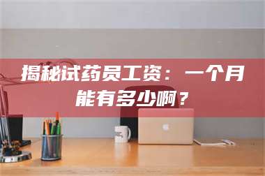赤壁揭秘试药员工资：一个月能有多少啊？ 第1张