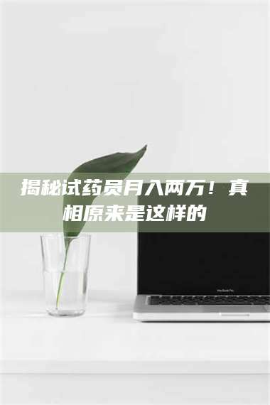 赤壁揭秘试药员月入两万！真相原来是这样的 第1张