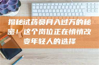 赤壁揭秘试药员月入过万的秘密！这个岗位正在悄悄改变年轻人的选择 第1张