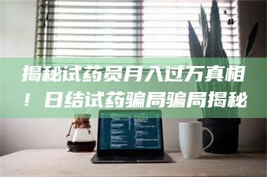 赤壁揭秘试药员月入过万真相！日结试药骗局骗局揭秘 第1张