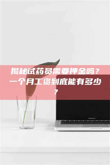 赤壁揭秘试药员需要押金吗？一个月工资到底能有多少？ 第1张