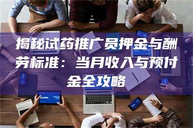 赤壁揭秘试药推广员押金与酬劳标准：当月收入与预付金全攻略 第1张