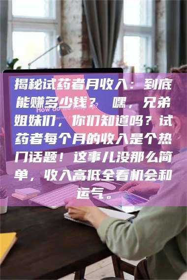 赤壁揭秘试药者月收入：到底能赚多少钱？ 嘿，兄弟姐妹们，你们知道吗？试药者每个月的收入是个热门话题！这事儿没那么简单，收入高低全看机会和运气。 第1张
