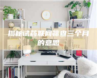 赤壁揭秘试药联网筛查三个月的意思 第1张