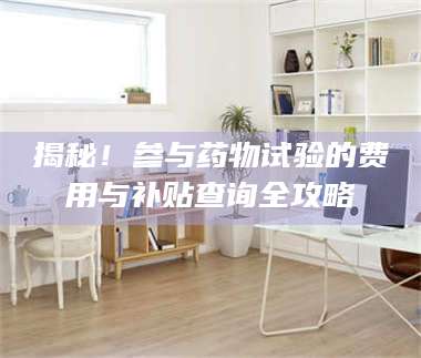 赤壁揭秘!参与药物试验的费用与补贴查询全攻略 第1张 赤壁揭秘!参与药物试验的费用与补贴查询全攻略 第1张