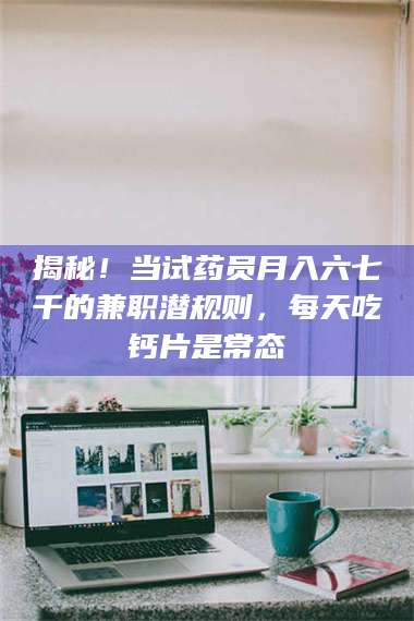 赤壁揭秘！当试药员月入六七千的兼职潜规则，每天吃钙片是常态 第1张