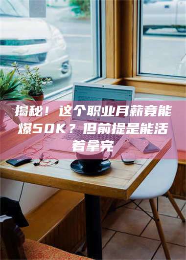 赤壁揭秘！这个职业月薪竟能爆50K？但前提是能活着拿完 第1张