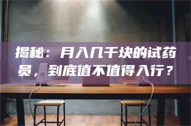 赤壁揭秘：月入几千块的试药员，到底值不值得入行？ 第1张