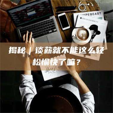 赤壁揭秘｜谈薪就不能这么轻松愉快了嘛？ 第1张