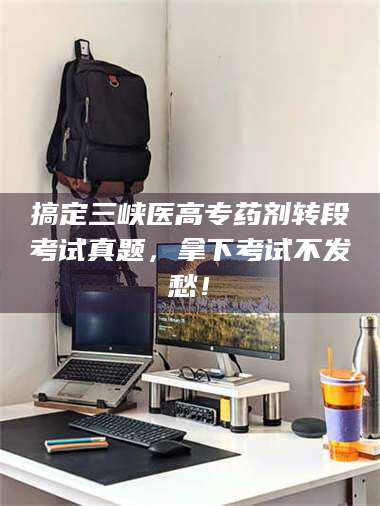 赤壁搞定三峡医高专药剂转段考试真题,拿下考试不发愁! 第1张 赤壁搞定三峡医高专药剂转段考试真题,拿下考试不发愁! 第1张