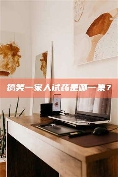 赤壁搞笑一家人试药是哪一集？ 第1张