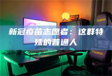 赤壁新冠疫苗志愿者：这群特殊的普通人 第1张