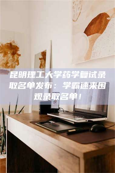 赤壁昆明理工大学药学复试录取名单发布：学霸速来围观录取名单！ 第1张