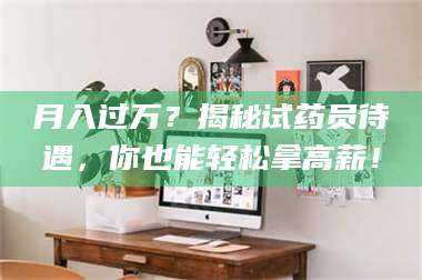 赤壁月入过万?揭秘试药员待遇,你也能轻松拿高薪! 第1张 赤壁月入过万?揭秘试药员待遇,你也能轻松拿高薪! 第1张