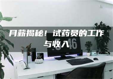 赤壁月薪揭秘！试药员的工作与收入 第1张