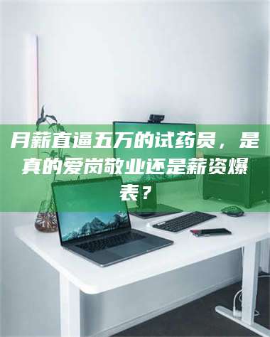 赤壁月薪直逼五万的试药员，是真的爱岗敬业还是薪资爆表？ 第1张