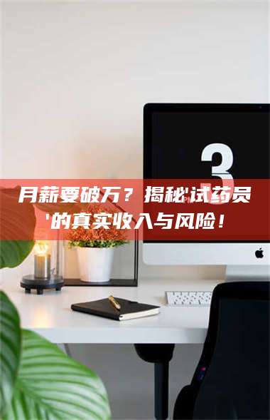 赤壁月薪要破万？揭秘'试药员'的真实收入与风险！ 第1张