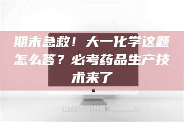 赤壁期末急救！大一化学这题怎么答？必考药品生产技术来了 第1张