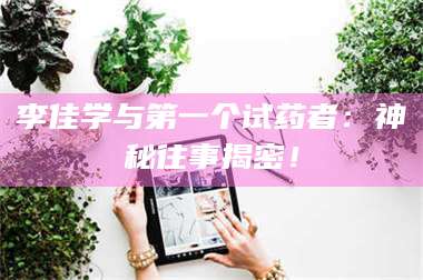 赤壁李佳学与第一个试药者：神秘往事揭密！ 第1张