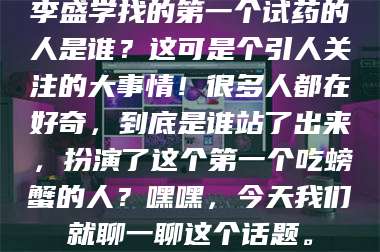 赤壁李盛学找的第一个试药的人是谁？这可是个引人关注的大事情！很多人都在好奇，到底是谁站了出来，扮演了这个第一个吃螃蟹的人？嘿嘿，今天我们就聊一聊这个话题。 第1张