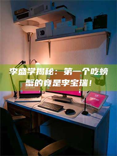 赤壁李盛学揭秘：第一个吃螃蟹的竟是李宝瑞！ 第1张