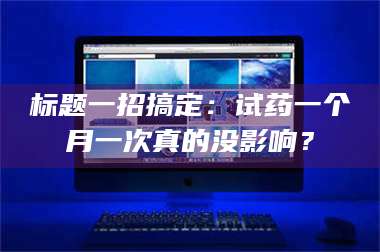 赤壁标题一招搞定：试药一个月一次真的没影响？ 第1张