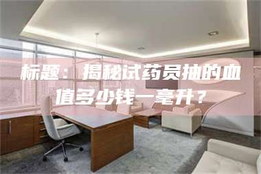 赤壁标题：揭秘试药员抽的血值多少钱一毫升？ 第1张