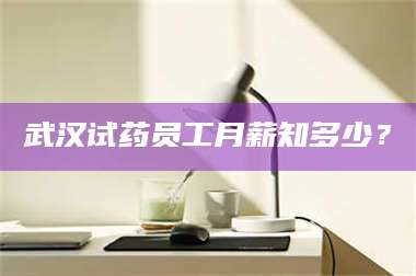赤壁武汉试药员工月薪知多少? 第1张 赤壁武汉试药员工月薪知多少? 第1张