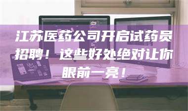 赤壁江苏医药公司开启试药员招聘！这些好处绝对让你眼前一亮！ 第1张