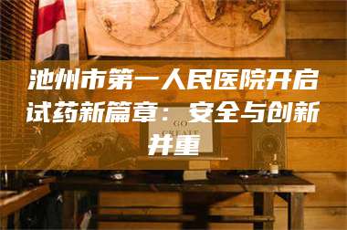 赤壁池州市第一人民医院开启试药新篇章：安全与创新并重 第1张
