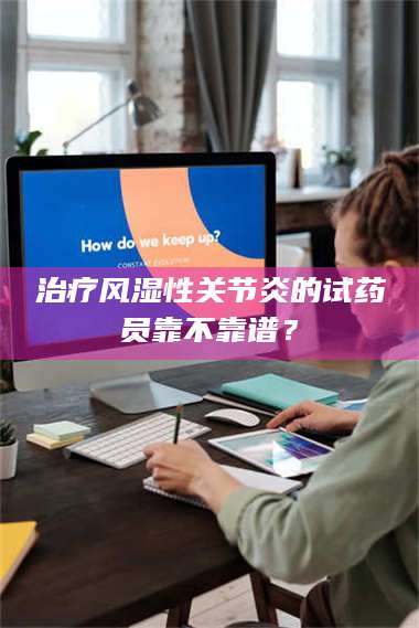 赤壁***风湿性关节炎的试药员靠不靠谱？ 第1张