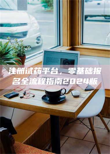 赤壁注册试药平台，零基础报名全流程指南2024版 第1张