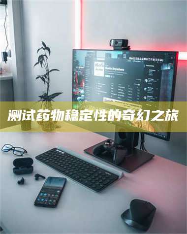 赤壁测试药物稳定性的奇幻之旅 第1张