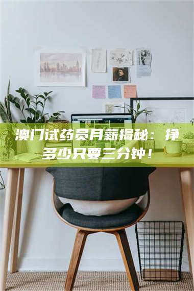 赤壁澳门试药员月薪揭秘：挣多少只要三分钟！ 第1张