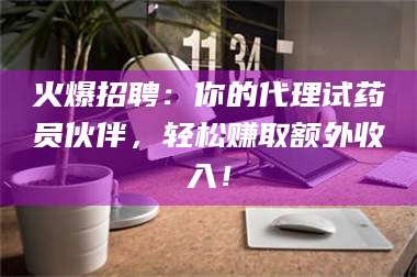 赤壁火爆招聘：你的代理试药员伙伴，轻松赚取额外收入！ 第1张